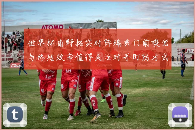 世界杯南野拓实对阵瑞典门前嗅觉与终结效率值得关注对手盯防方式