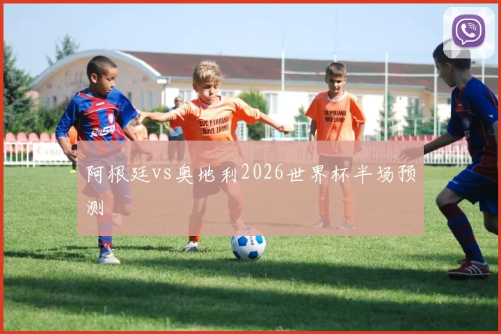 阿根廷vs奥地利2026世界杯半场预测