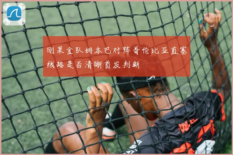 刚果金队姆本巴对阵哥伦比亚直塞线路是否清晰首发判断