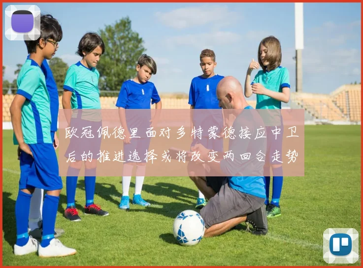 欧冠佩德里面对多特蒙德接应中卫后的推进选择或将改变两回合走势