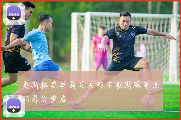 奥斯梅恩单骑闯关那不勒斯冠军热门悬念重启