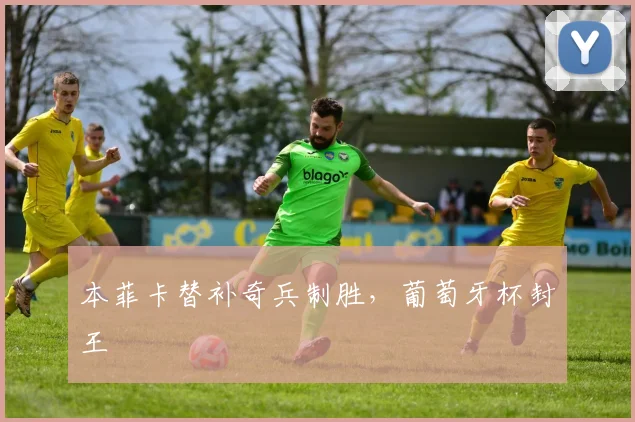 本菲卡替补奇兵制胜，葡萄牙杯封王