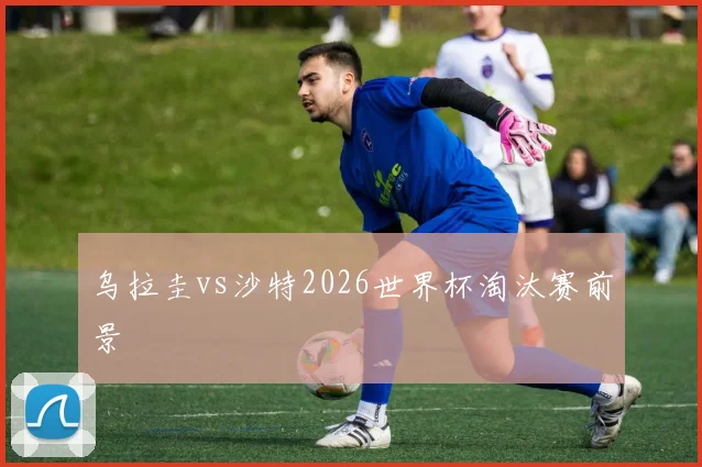 乌拉圭vs沙特2026世界杯淘汰赛前景