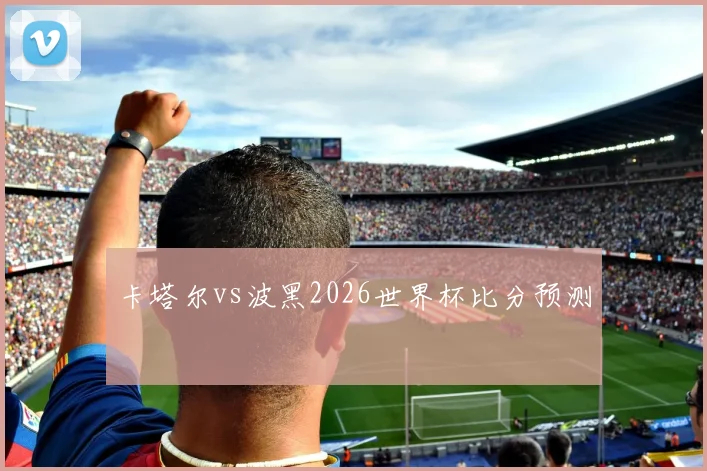 卡塔尔vs波黑2026世界杯比分预测
