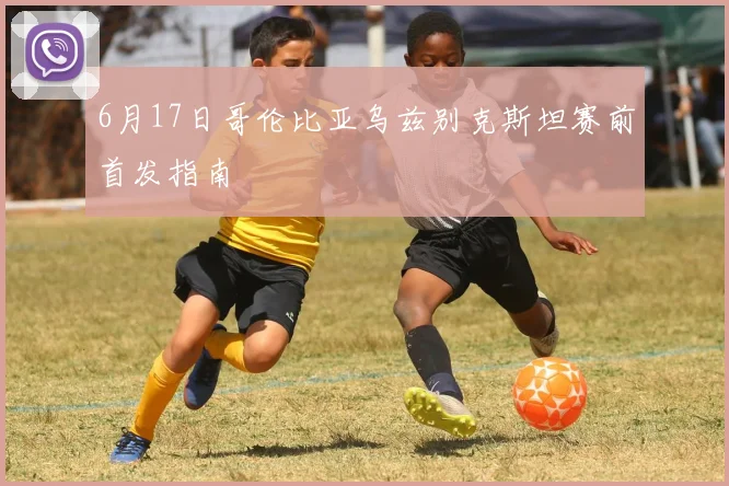 6月17日哥伦比亚乌兹别克斯坦赛前首发指南