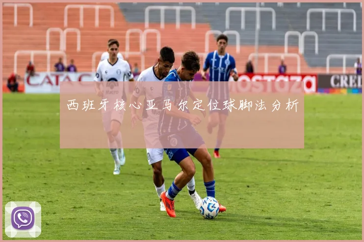 西班牙核心亚马尔定位球脚法分析