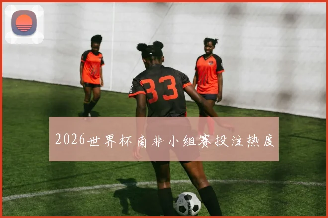 2026世界杯南非小组赛投注热度