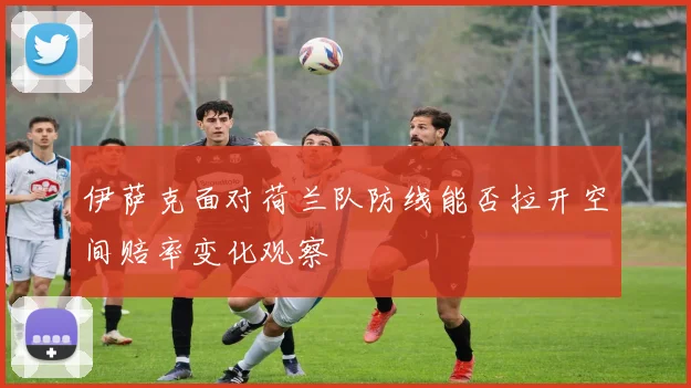 伊萨克面对荷兰队防线能否拉开空间赔率变化观察