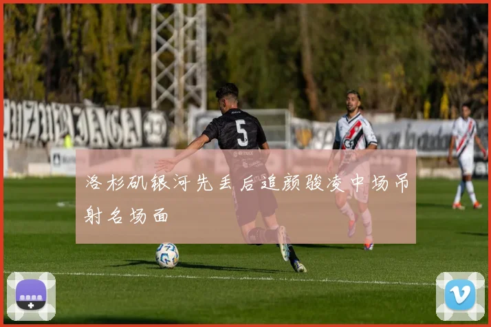 洛杉矶银河先丢后追颜骏凌中场吊射名场面