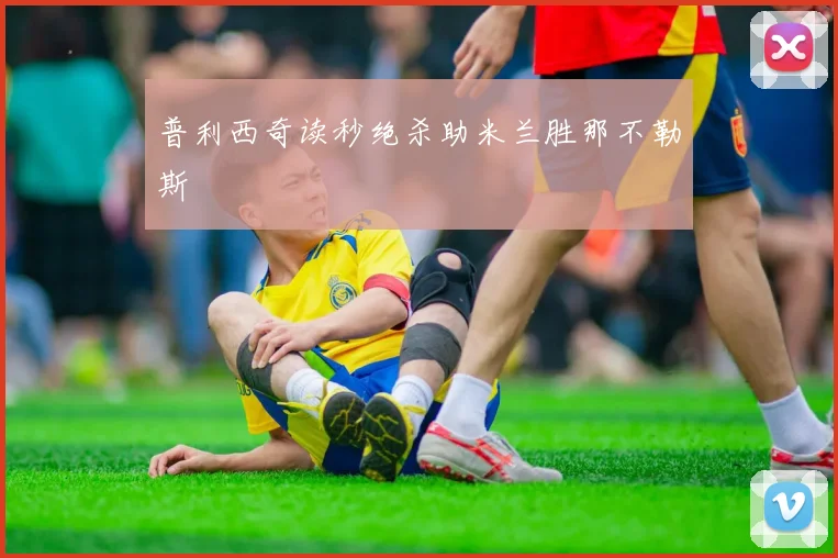 普利西奇读秒绝杀助米兰胜那不勒斯