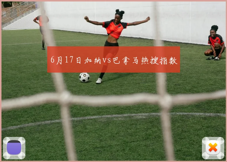 6月17日加纳vs巴拿马热搜指数