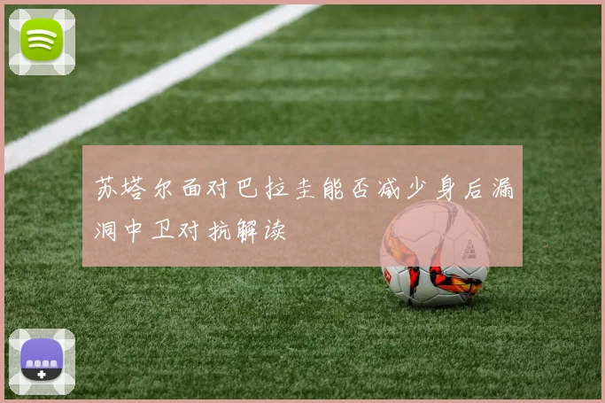 苏塔尔面对巴拉圭能否减少身后漏洞中卫对抗解读