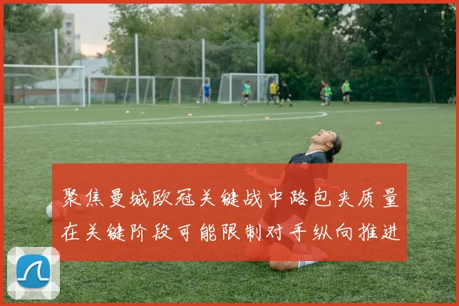 聚焦曼城欧冠关键战中路包夹质量在关键阶段可能限制对手纵向推进