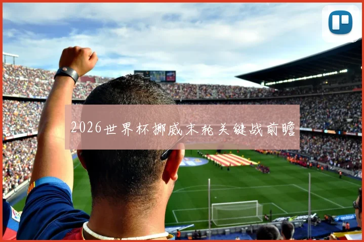 2026世界杯挪威末轮关键战前瞻