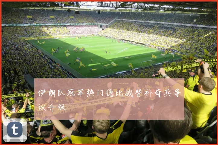 伊朗队冠军热门德比战替补奇兵争议升级