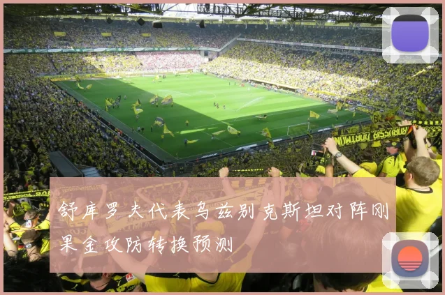舒库罗夫代表乌兹别克斯坦对阵刚果金攻防转换预测