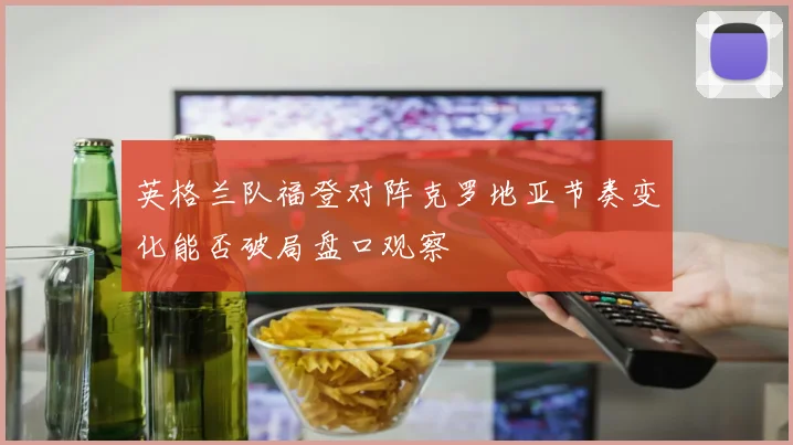 英格兰队福登对阵克罗地亚节奏变化能否破局盘口观察