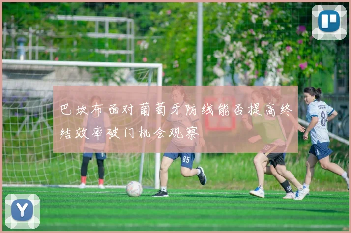 巴坎布面对葡萄牙防线能否提高终结效率破门机会观察