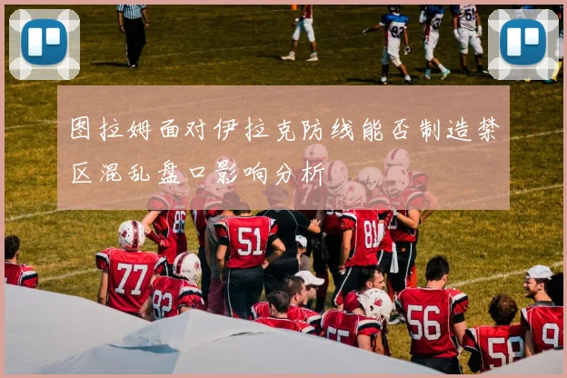 图拉姆面对伊拉克防线能否制造禁区混乱盘口影响分析