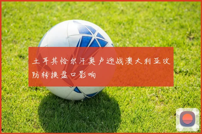 土耳其恰尔汗奥卢迎战澳大利亚攻防转换盘口影响