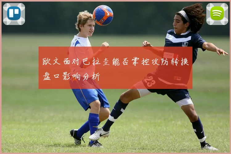 欧文面对巴拉圭能否掌控攻防转换盘口影响分析