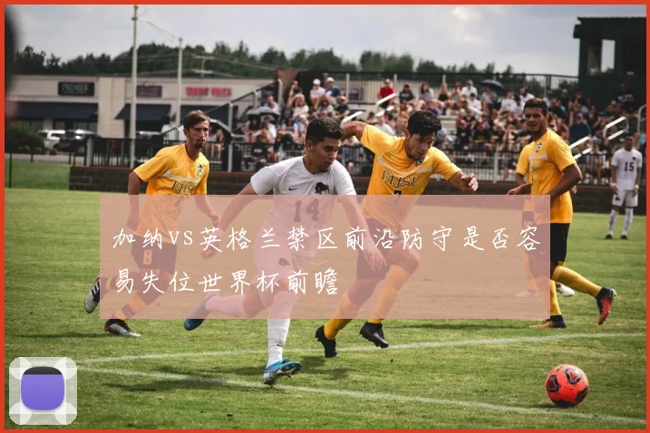 加纳vs英格兰禁区前沿防守是否容易失位世界杯前瞻