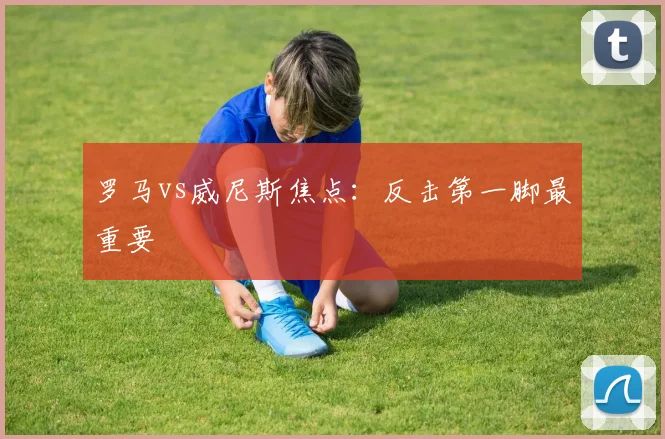 罗马vs威尼斯焦点：反击第一脚最重要