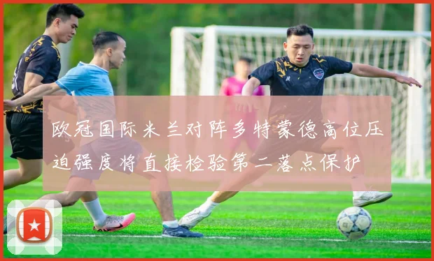 欧冠国际米兰对阵多特蒙德高位压迫强度将直接检验第二落点保护