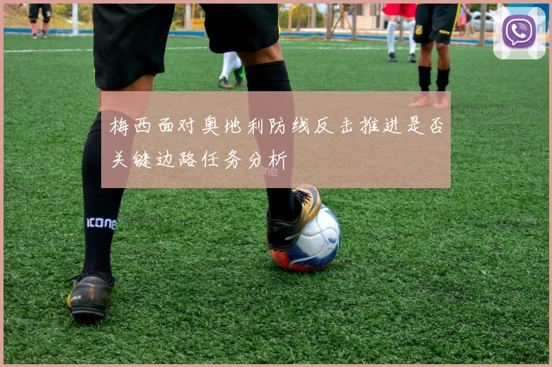 梅西面对奥地利防线反击推进是否关键边路任务分析