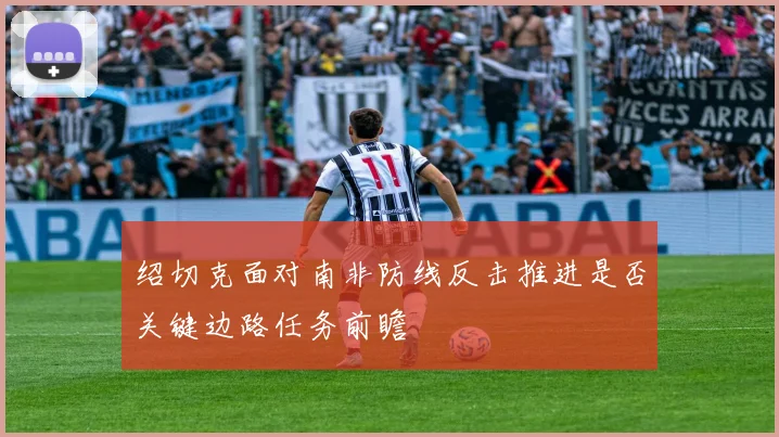 绍切克面对南非防线反击推进是否关键边路任务前瞻