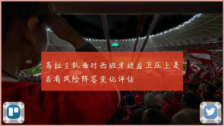 乌拉圭队面对西班牙边后卫压上是否有风险阵容变化评估