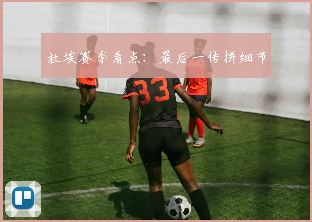 杜埃赛季看点:最后一传拼细节
