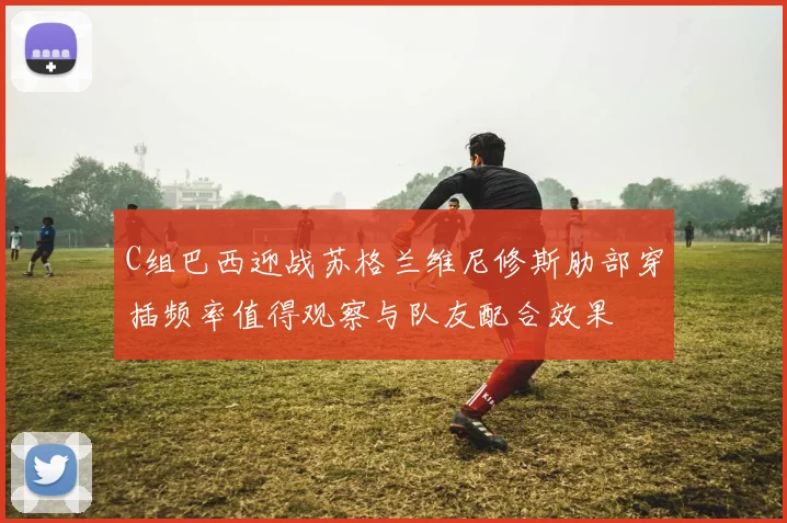 C组巴西迎战苏格兰维尼修斯肋部穿插频率值得观察与队友配合效果