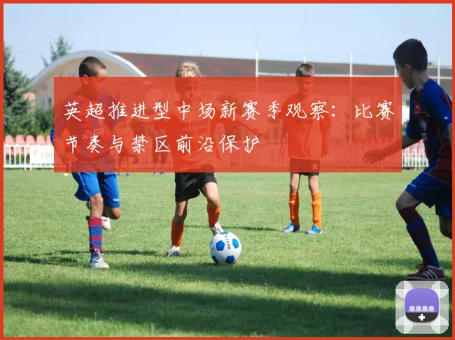 英超推进型中场新赛季观察：比赛节奏与禁区前沿保护