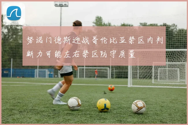 努诺门德斯迎战哥伦比亚禁区内判断力可能左右禁区防守质量