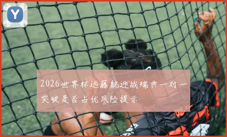 2026世界杯远藤航迎战瑞典一对一突破是否占优风险提示