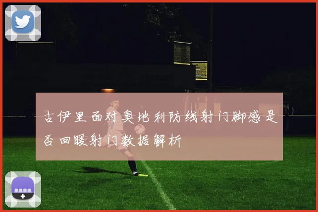 古伊里面对奥地利防线射门脚感是否回暖射门数据解析