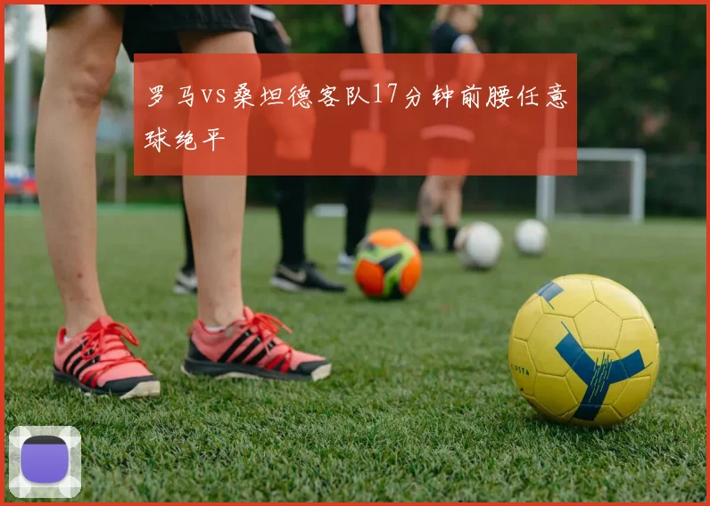 罗马vs桑坦德客队17分钟前腰任意球绝平