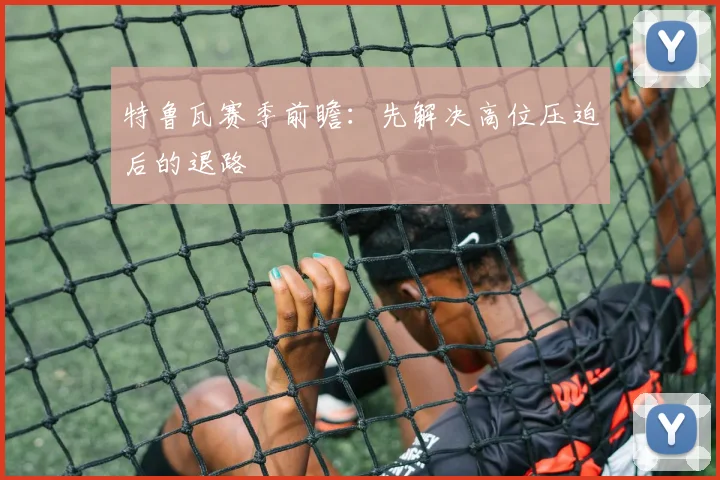 特鲁瓦赛季前瞻:先解决高位压迫后的退路