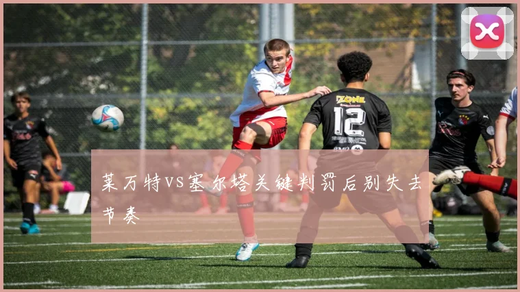 莱万特vs塞尔塔关键判罚后别失去节奏