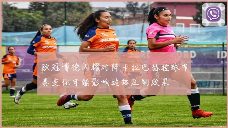 欧冠博德闪耀对阵卡拉巴赫控球节奏变化可能影响边路压制效果