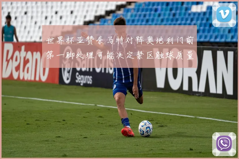 世界杯亚赞奈马特对阵奥地利门前第一脚处理可能决定禁区触球质量