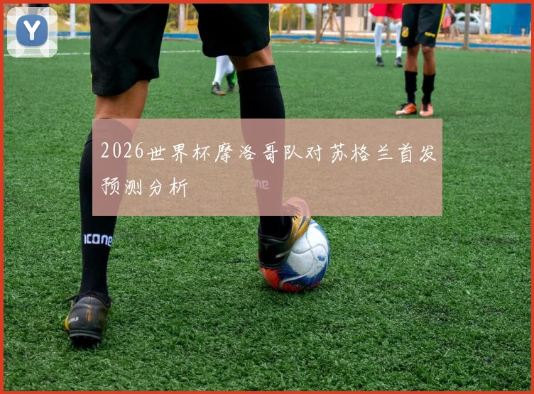 2026世界杯摩洛哥队对苏格兰首发预测分析