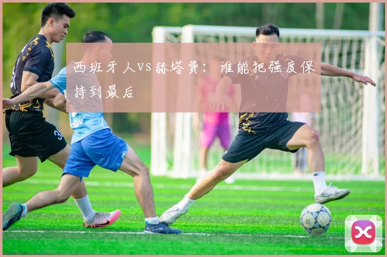 西班牙人vs赫塔费：谁能把强度保持到最后