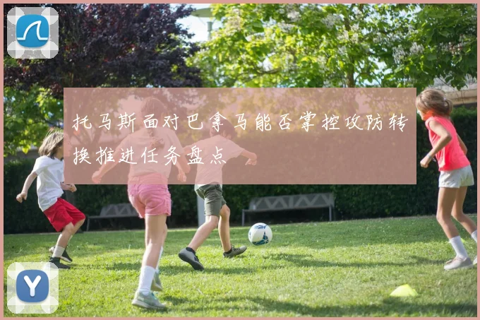 托马斯面对巴拿马能否掌控攻防转换推进任务盘点
