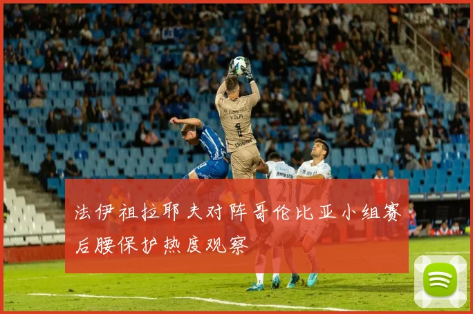 法伊祖拉耶夫对阵哥伦比亚小组赛后腰保护热度观察
