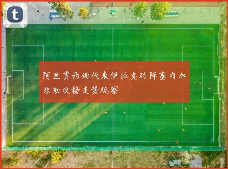 阿里贾西姆代表伊拉克对阵塞内加尔助攻榜走势观察