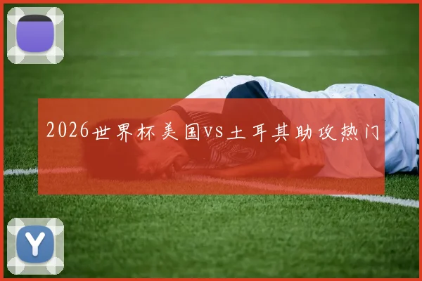 2026世界杯美国vs土耳其助攻热门