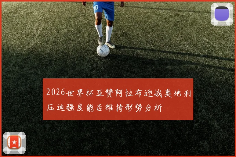 2026世界杯亚赞阿拉布迎战奥地利压迫强度能否维持形势分析