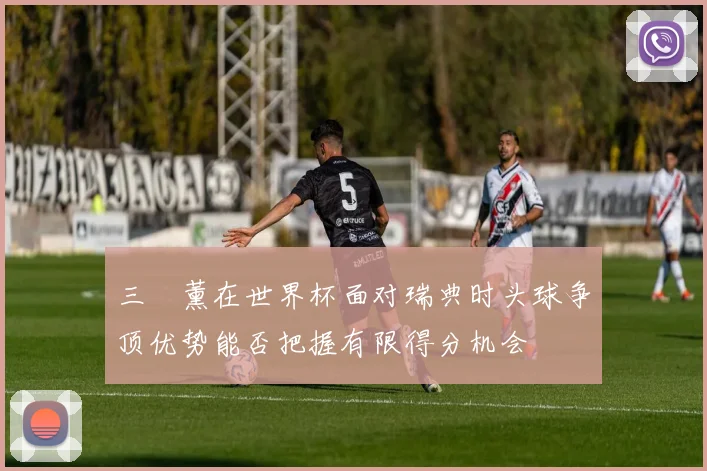 三笘薰在世界杯面对瑞典时头球争顶优势能否把握有限得分机会